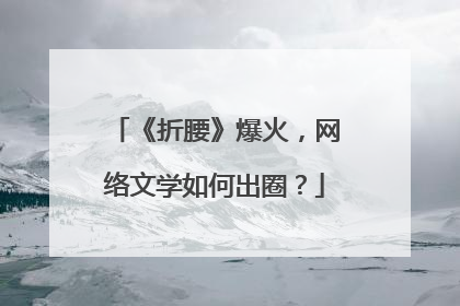 《折腰》爆火,网络文学如何出圈?