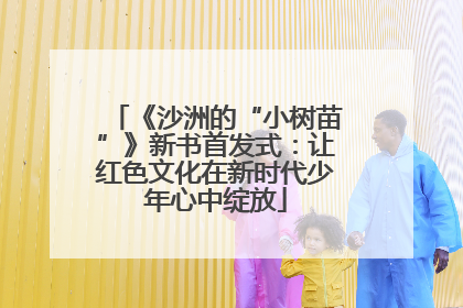 《沙洲的“小树苗”》新书首发式：让红色文化在新时代少年心中绽放
