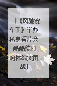《风驰赛车手》举办私享看片会 酷酷综打响体综突围战
