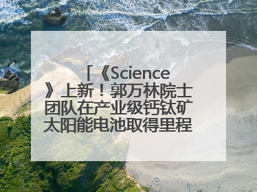 《Science》上新！郭万林院士团队在产业级钙钛矿太阳能电池取得里程碑式突破
