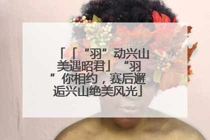 「“羽”动兴山 美遇昭君」“羽”你相约，赛后邂逅兴山绝美风光