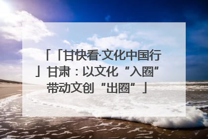 「甘快看·文化中国行」甘肃：以文化“入圈”带动文创“出圈”