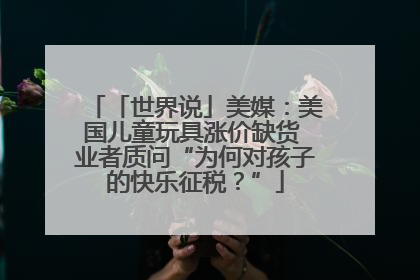 「世界说」美媒：美国儿童玩具涨价缺货 业者质问“为何对孩子的快乐征税？”