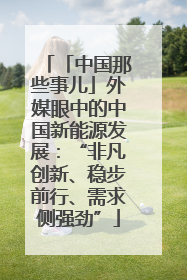 「中国那些事儿」外媒眼中的中国新能源发展：“非凡创新、稳步前行、需求侧强劲”