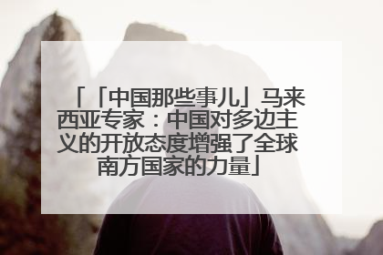 「中国那些事儿」马来西亚专家：中国对多边主义的开放态度增强了全球南方国家的力量