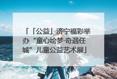 「公益」济宁福彩举办“童心绘梦·奇遇任城”儿童公益艺术展