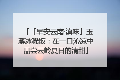 「早安云南·滇味」玉溪冰稀饭：在一口沁凉中品尝云岭夏日的清甜