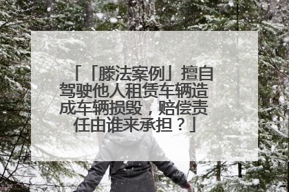 「滕法案例」擅自驾驶他人租赁车辆造成车辆损毁，赔偿责任由谁来承担？