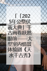 「2025年公祭伏羲大典」千古画卷跃然眼前——大型室内情景体验剧《天水千古秀》演出侧记