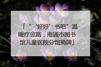 “‘好好’书吧”温暖疗愈路，南通市图书馆儿童医院分馆揭牌