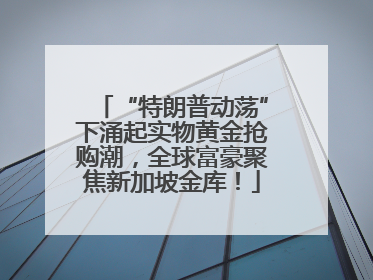 “特朗普动荡”下涌起实物黄金抢购潮，全球富豪聚焦新加坡金库！
