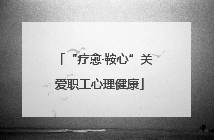 “疗愈·鞍心”关爱职工心理健康