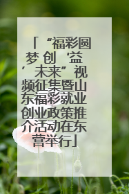 “福彩圆梦 创‘益’未来”视频征集暨山东福彩就业创业政策推介活动在东营举行