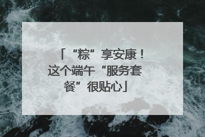 “粽”享安康！这个端午“服务套餐”很贴心