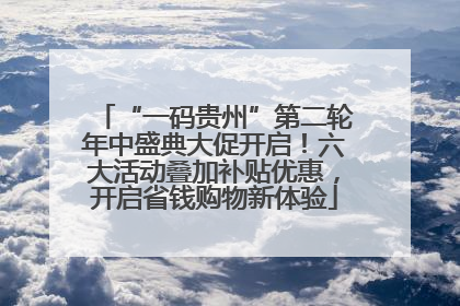 “一码贵州”第二轮年中盛典大促开启！六大活动叠加补贴优惠，开启省钱购物新体验