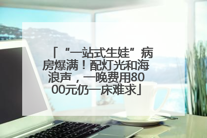 “一站式生娃”病房爆满！配灯光和海浪声，一晚费用8000元仍一床难求