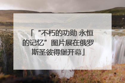 “不朽的功勋 永恒的记忆”图片展在俄罗斯圣彼得堡开幕