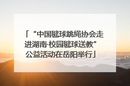 “中国毽球跳绳协会走进湖南·校园毽球送教”公益活动在岳阳举行