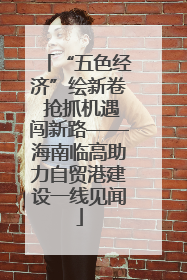 “五色经济”绘新卷 抢抓机遇闯新路——海南临高助力自贸港建设一线见闻