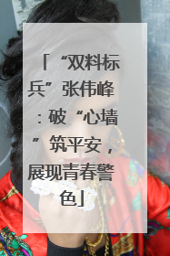 “双料标兵”张伟峰：破“心墙”筑平安，展现青春警色