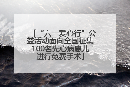 “六一爱心行”公益活动面向全国征集100名先心病患儿进行免费手术