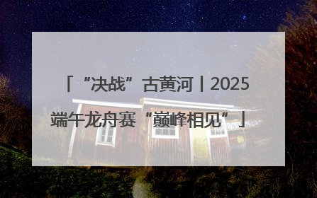 “决战”古黄河丨2025端午龙舟赛“巅峰相见”