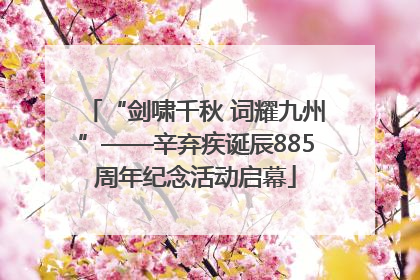 “剑啸千秋 词耀九州”——辛弃疾诞辰885周年纪念活动启幕