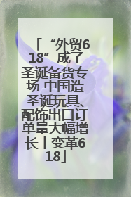 “外贸618”成了圣诞备货专场 中国造圣诞玩具、配饰出口订单量大幅增长丨变革618