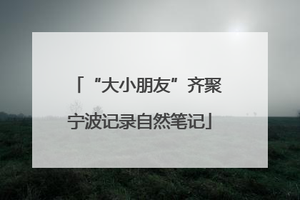 “大小朋友”齐聚宁波记录自然笔记