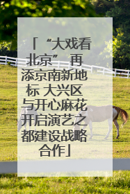 “大戏看北京” 再添京南新地标 大兴区与开心麻花开启演艺之都建设战略合作