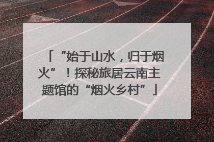 “始于山水，归于烟火”！探秘旅居云南主题馆的“烟火乡村”