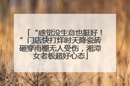 “感觉没生意也挺好！”门店快打烊时天降瓷砖砸穿雨棚无人受伤，湘潭女老板超好心态