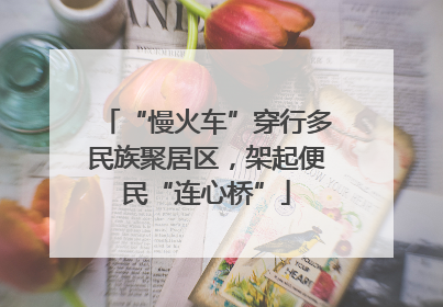 “慢火车”穿行多民族聚居区，架起便民“连心桥”