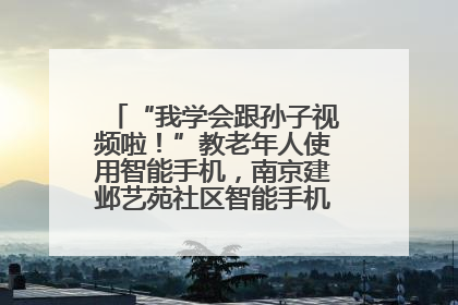 “我学会跟孙子视频啦！”教老年人使用智能手机，南京建邺艺苑社区智能手机课堂圆满落幕