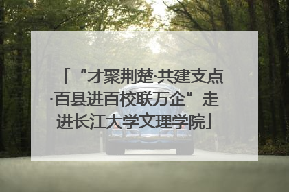 “才聚荆楚·共建支点·百县进百校联万企”走进长江大学文理学院