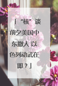 “核”谈前夕美国中东撤人 以色列动武在即？