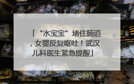 “水宝宝”堵住肠道，女婴反复呕吐！武汉儿科医生紧急提醒