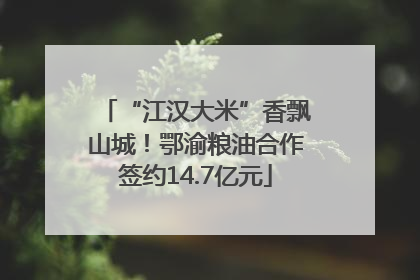 “江汉大米”香飘山城！鄂渝粮油合作签约14.7亿元