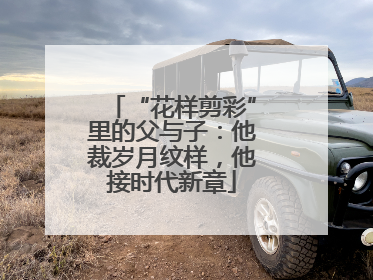 “花样剪彩”里的父与子：他裁岁月纹样，他接时代新章