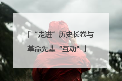“走进”历史长卷与革命先辈“互动”
