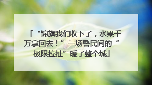 “锦旗我们收下了，水果千万拿回去！”一场警民间的“极限拉扯”暖了整个城