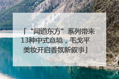 “闻道东方”系列带来13种中式意境，毛戈平美妆开启香氛新叙事
