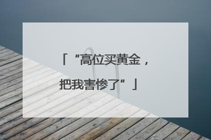 “高位买黄金，把我害惨了”