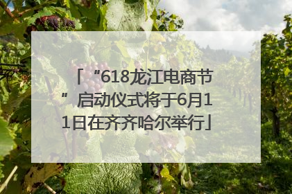 “618龙江电商节”启动仪式将于6月11日在齐齐哈尔举行