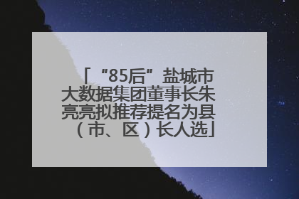 “85后”盐城市大数据集团董事长朱亮亮拟推荐提名为县（市、区）长人选