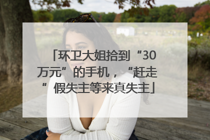 环卫大姐拾到“30万元”的手机，“赶走”假失主等来真失主