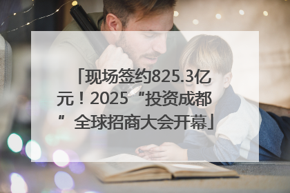 现场签约825.3亿元！2025“投资成都”全球招商大会开幕