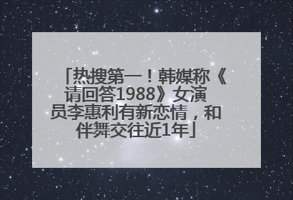 热搜第一！韩媒称《请回答1988》女演员李惠利有新恋情，和伴舞交往近1年