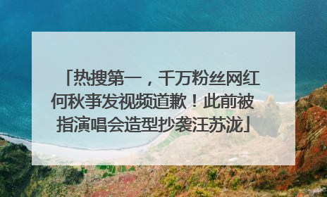 热搜第一，千万粉丝网红何秋亊发视频道歉！此前被指演唱会造型抄袭汪苏泷