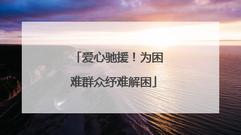 爱心驰援！为困难群众纾难解困